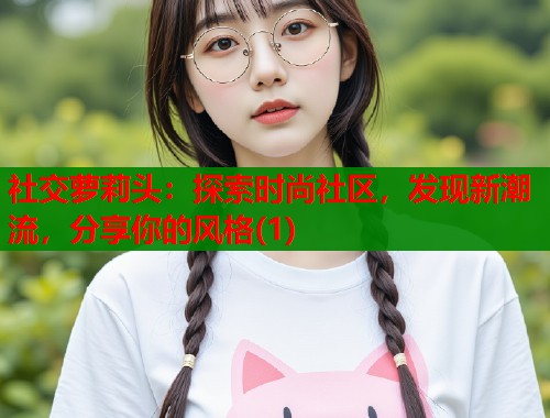社交萝莉头：探索时尚社区，发现新潮流，分享你的风格(1)  第1张
