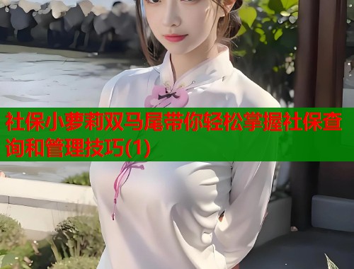 社保小萝莉双马尾带你轻松掌握社保查询和管理技巧(1)  第1张