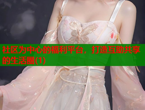 社区为中心的福利平台，打造互助共享的生活圈(1)  第1张