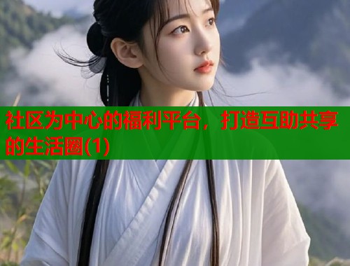 社区为中心的福利平台，打造互助共享的生活圈(1)  第2张