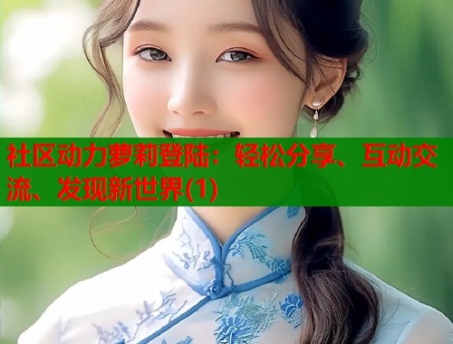 社区动力萝莉登陆：轻松分享、互动交流、发现新世界(1)  第1张