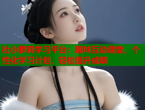 社小萝莉学习平台：趣味互动课堂，个性化学习计划，轻松提升成绩  第2张