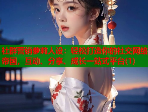 社群营销萝莉人设：轻松打造你的社交网络帝国，互动、分享、成长一站式平台(1)  第1张