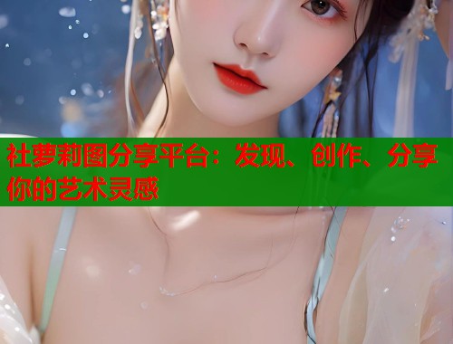 社萝莉图分享平台：发现、创作、分享你的艺术灵感  第1张
