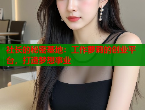 社长的秘密基地：工作萝莉的创业平台，打造梦想事业  第1张