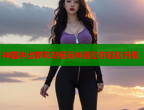 神器冲出萝莉岛畅玩神器助你轻松升级  第1张