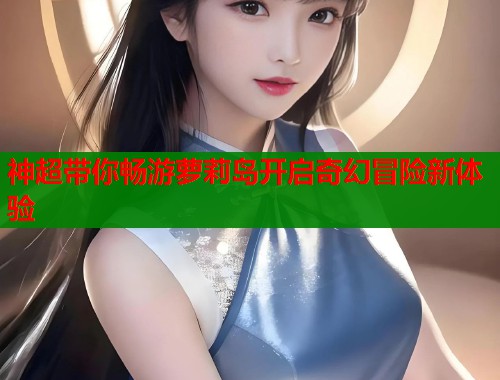 神超带你畅游萝莉岛开启奇幻冒险新体验  第1张