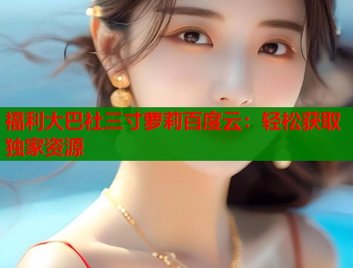 福利大巴社三寸萝莉百度云：轻松获取独家资源  第1张