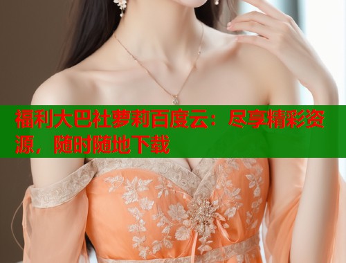 福利大巴社萝莉百度云：尽享精彩资源，随时随地下载  第1张