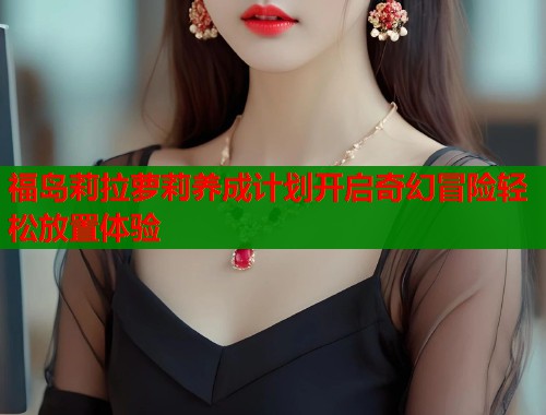 福岛莉拉萝莉养成计划开启奇幻冒险轻松放置体验  第1张
