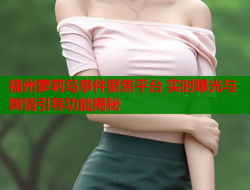 福州萝莉岛事件聚焦平台 实时曝光与舆情引导功能揭秘  第1张