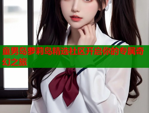 童男岛萝莉岛精选社区开启你的专属奇幻之旅  第1张