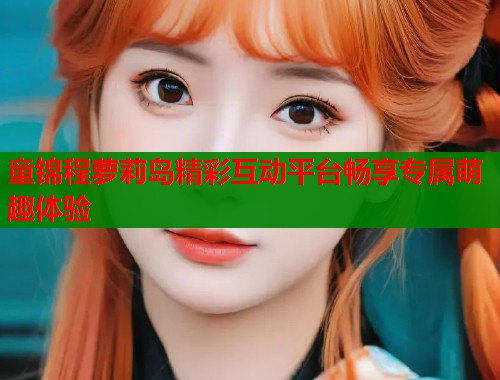 童锦程萝莉岛精彩互动平台畅享专属萌趣体验  第1张