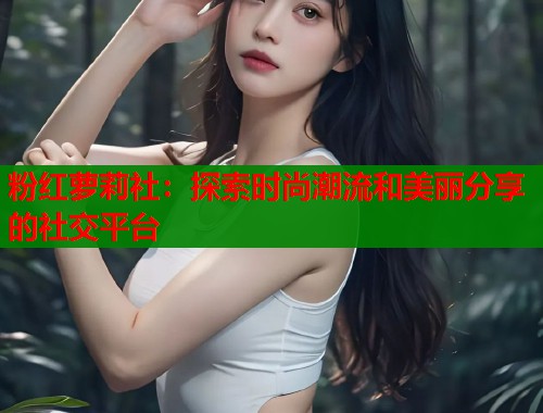 粉红萝莉社：探索时尚潮流和美丽分享的社交平台  第2张