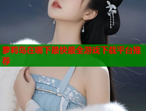 萝莉岛在哪下最快最全游戏下载平台推荐  第1张