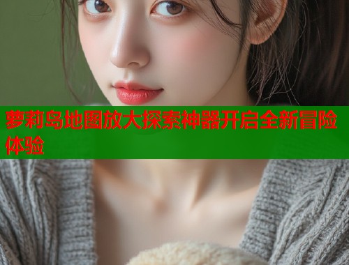 萝莉岛地图放大探索神器开启全新冒险体验  第1张