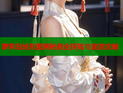 萝莉岛地形图揭秘最全探险与建造攻略  第1张