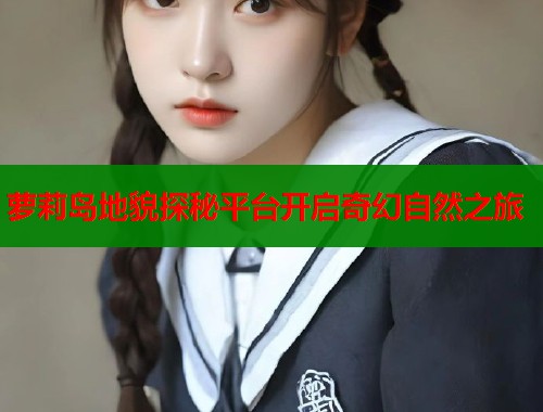 萝莉岛地貌探秘平台开启奇幻自然之旅  第1张