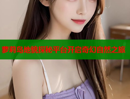 萝莉岛地貌探秘平台开启奇幻自然之旅  第2张