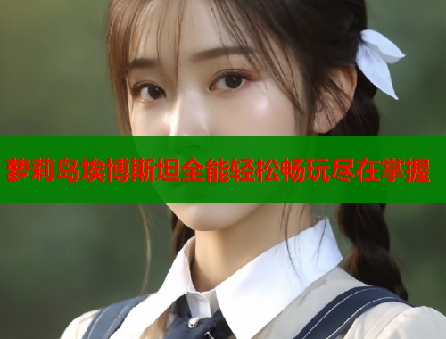 萝莉岛埃博斯坦全能轻松畅玩尽在掌握  第1张