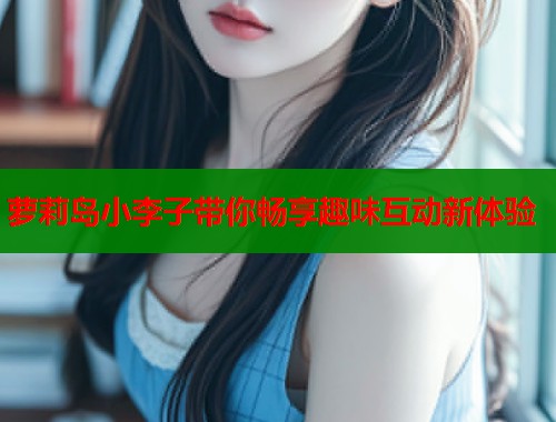 萝莉岛小李子带你畅享趣味互动新体验  第1张